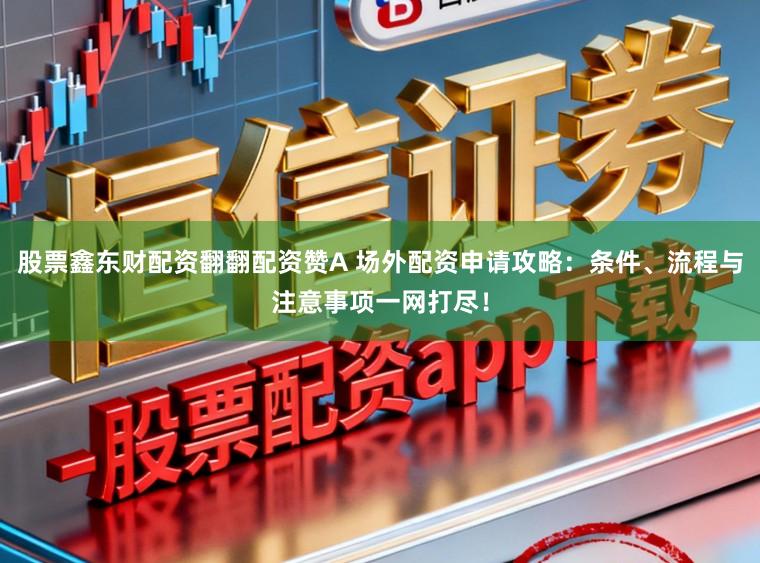 股票鑫东财配资翻翻配资赞A 场外配资申请攻略：条件、流程与注意事项一网打尽！