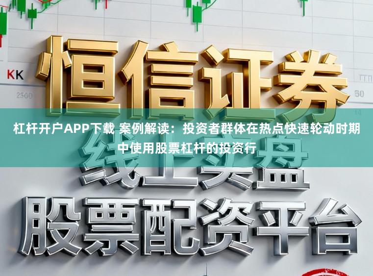 杠杆开户APP下载 案例解读:投资者群体在热点快速轮动时期中使用股票杠杆的投资行
