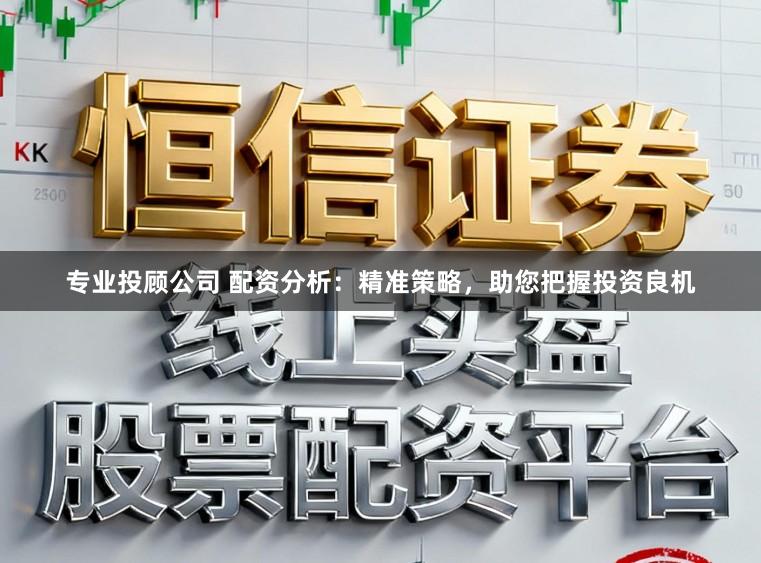 专业投顾公司 配资分析：精准策略，助您把握投资良机