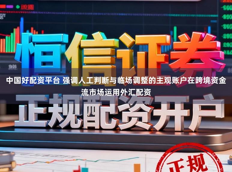 中国好配资平台 强调人工判断与临场调整的主观账户在跨境资金流市场运用外汇配资