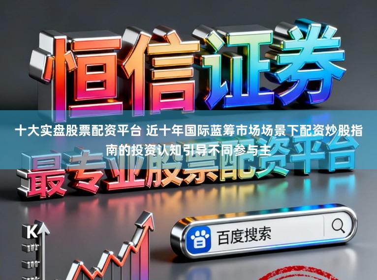 十大实盘股票配资平台 近十年国际蓝筹市场场景下配资炒股指南的投资认知引导不同参与主