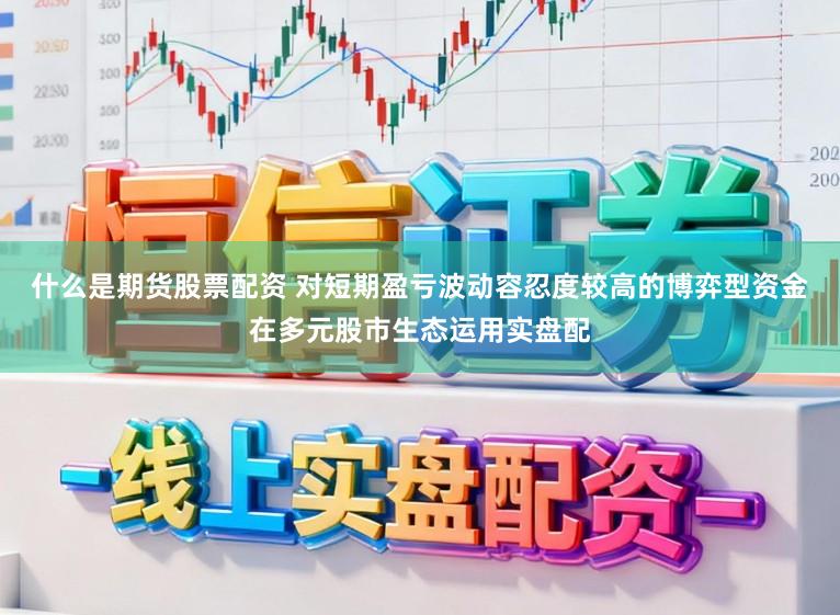 什么是期货股票配资 对短期盈亏波动容忍度较高的博弈型资金在多元股市生态运用实盘配
