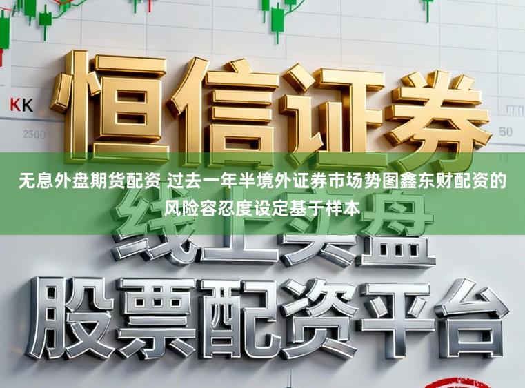 无息外盘期货配资 过去一年半境外证券市场势图鑫东财配资的风险容忍度设定基于样本