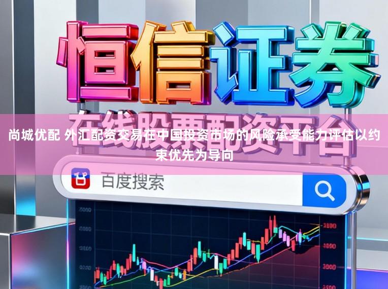 尚城优配 外汇配资交易在中国投资市场的风险承受能力评估以约束优先为导向