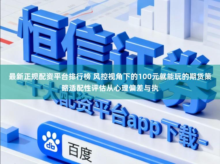 最新正规配资平台排行榜 风控视角下的100元就能玩的期货策略适配性评估从心理偏差与执