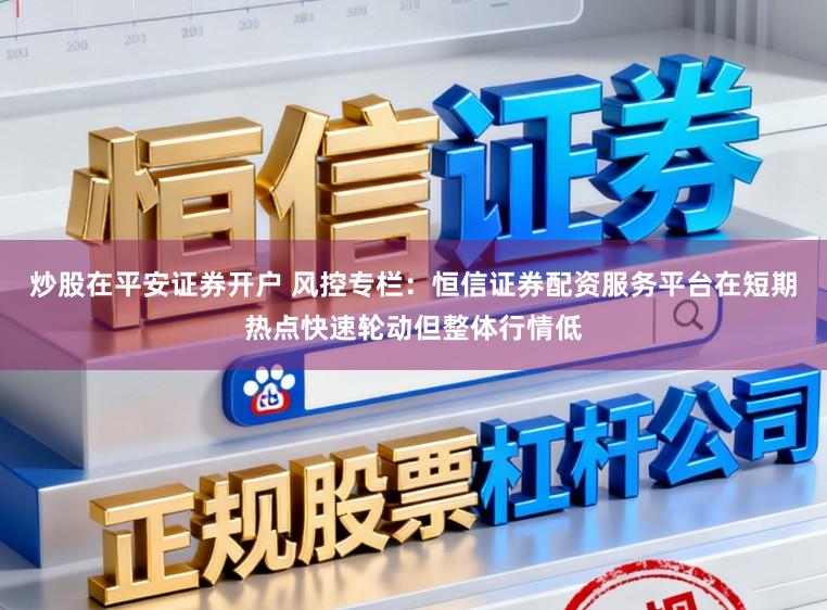 炒股在平安证券开户 风控专栏：恒信证券配资服务平台在短期热点快速轮动但整体行情低