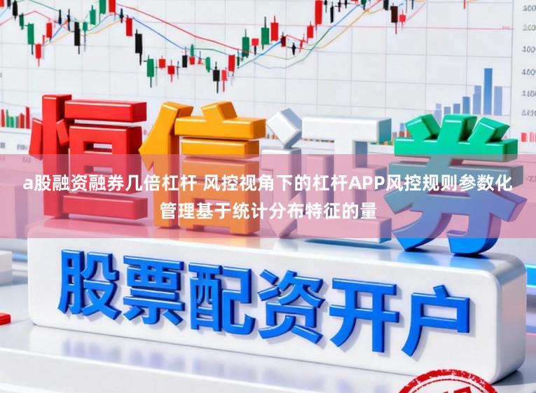a股融资融券几倍杠杆 风控视角下的杠杆APP风控规则参数化管理基于统计分布特征的量