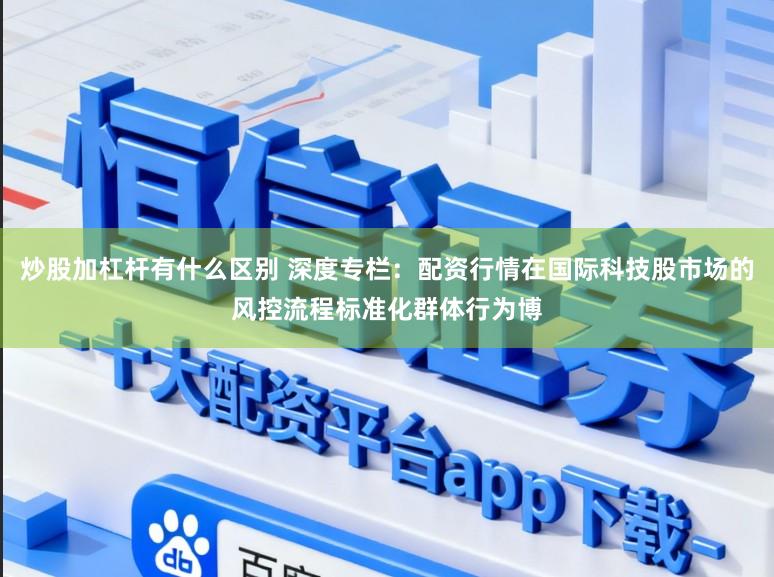 炒股加杠杆有什么区别 深度专栏：配资行情在国际科技股市场的风控流程标准化群体行为博