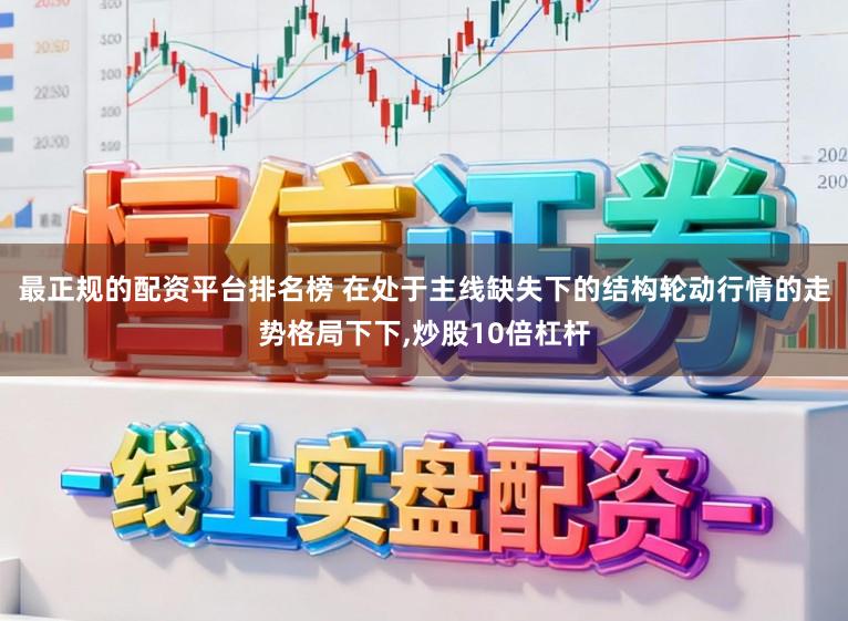 最正规的配资平台排名榜 在处于主线缺失下的结构轮动行情的走势格局下下，炒股10倍杠杆