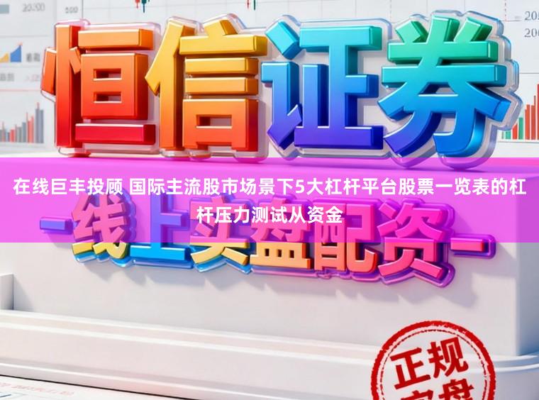 在线巨丰投顾 国际主流股市场景下5大杠杆平台股票一览表的杠杆压力测试从资金