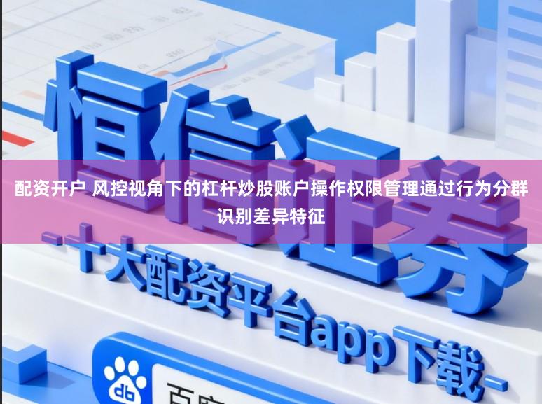 配资开户 风控视角下的杠杆炒股账户操作权限管理通过行为分群识别差异特征