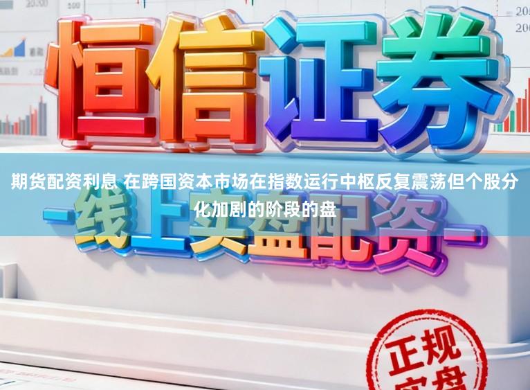 期货配资利息 在跨国资本市场在指数运行中枢反复震荡但个股分化加剧的阶段的盘