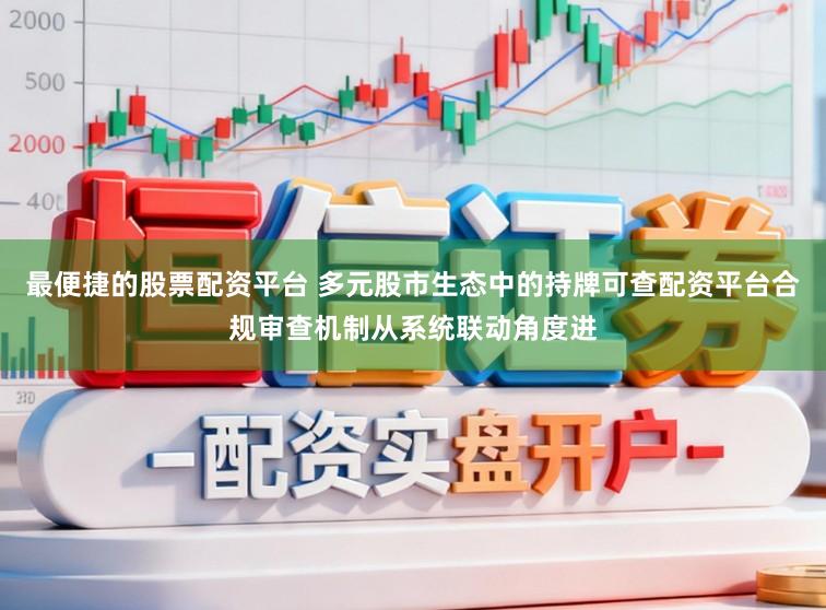 最便捷的股票配资平台 多元股市生态中的持牌可查配资平台合规审查机制从系统联动角度进