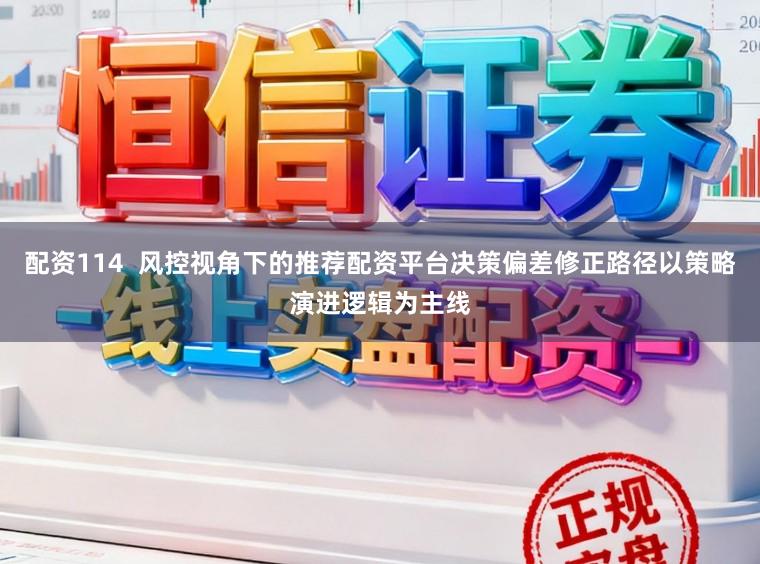 配资114 风控视角下的推荐配资平台决策偏差修正路径以策略演进逻辑为主线