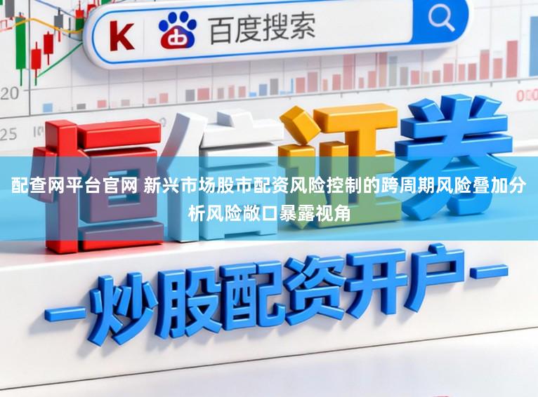 配查网平台官网 新兴市场股市配资风险控制的跨周期风险叠加分析风险敞口暴露视角