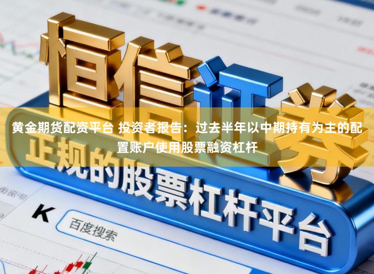 黄金期货配资平台 投资者报告：过去半年以中期持有为主的配置账户使用股票融资杠杆
