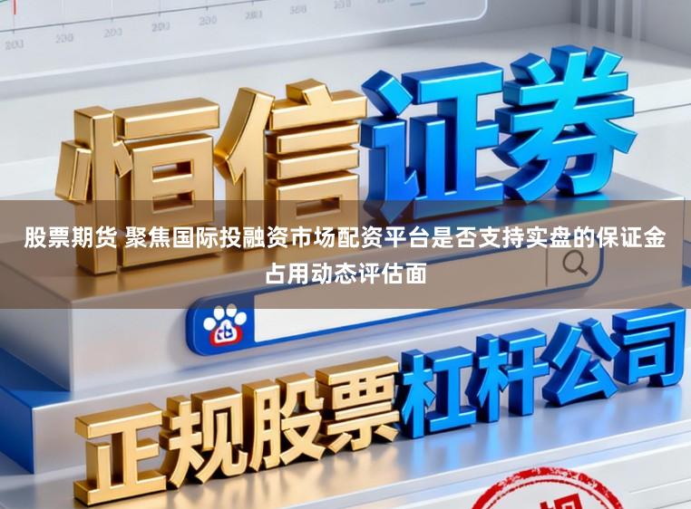 股票期货 聚焦国际投融资市场配资平台是否支持实盘的保证金占用动态评估面