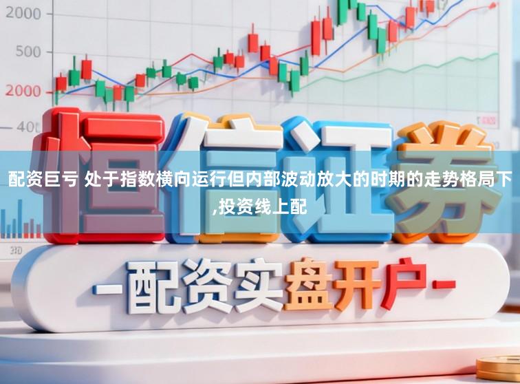 配资巨亏 处于指数横向运行但内部波动放大的时期的走势格局下,投资线上配