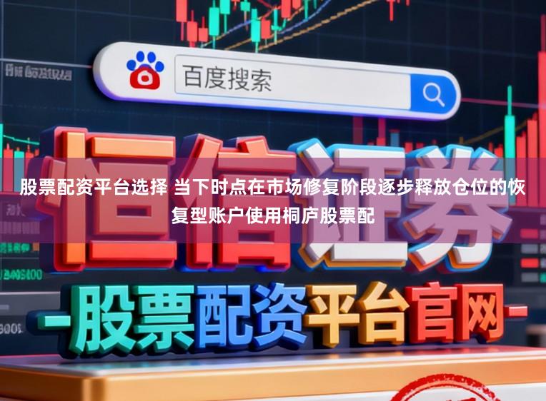 股票配资平台选择 当下时点在市场修复阶段逐步释放仓位的恢复型账户使用桐庐股票配