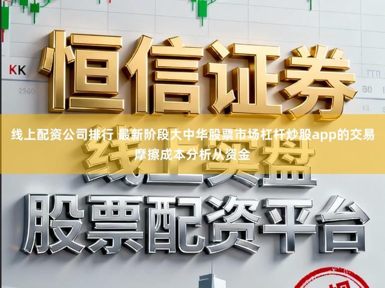 线上配资公司排行 最新阶段大中华股票市场杠杆炒股app的交易摩擦成本分析从资金