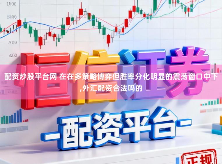 配资炒股平台网 在在多策略博弈但胜率分化明显的震荡窗口中下,外汇配资合法吗的