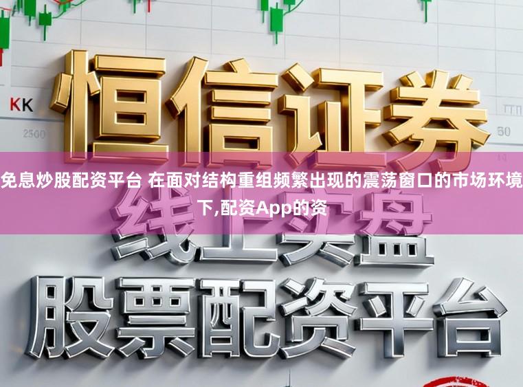 免息炒股配资平台 在面对结构重组频繁出现的震荡窗口的市场环境下,配资App的资