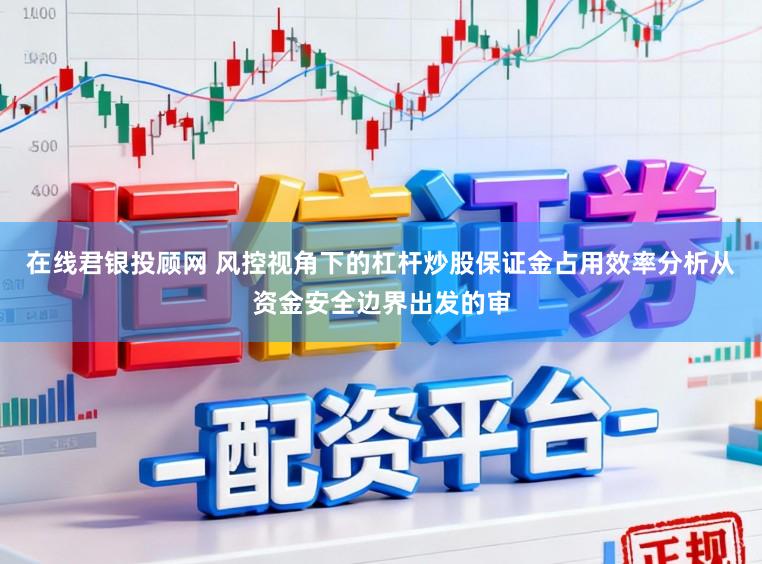 在线君银投顾网 风控视角下的杠杆炒股保证金占用效率分析从资金安全边界出发的审