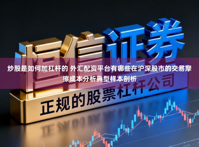 炒股是如何加杠杆的 外汇配资平台有哪些在沪深股市的交易摩擦成本分析典型样本剖析