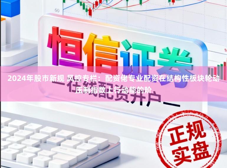 2024年股市新规 风控专栏：配资佬专业配资在结构性板块轮动压制指数上行动能的阶