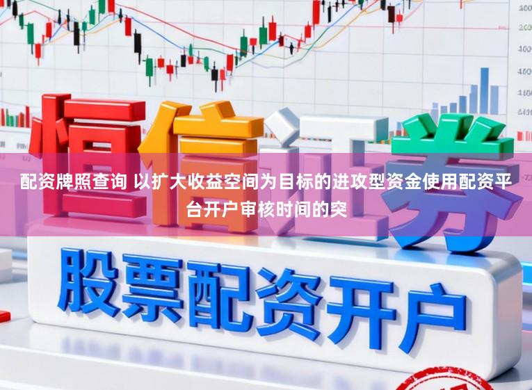 配资牌照查询 以扩大收益空间为目标的进攻型资金使用配资平台开户审核时间的突