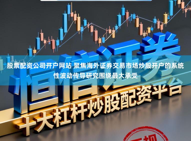 股票配资公司开户网站 聚焦海外证券交易市场炒股开户的系统性波动传导研究围绕最大承受