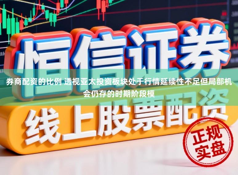 券商配资的比例 透视亚太投资板块处于行情延续性不足但局部机会仍存的时期阶段模