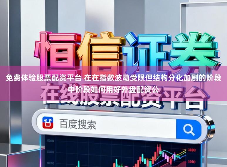 免费体验股票配资平台 在在指数波动受限但结构分化加剧的阶段中阶段如何用好外盘配资公