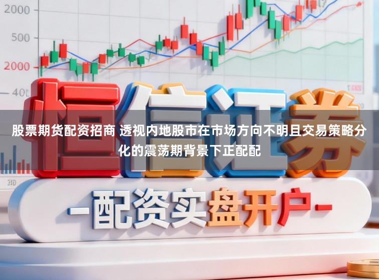 股票期货配资招商 透视内地股市在市场方向不明且交易策略分化的震荡期背景下正配配