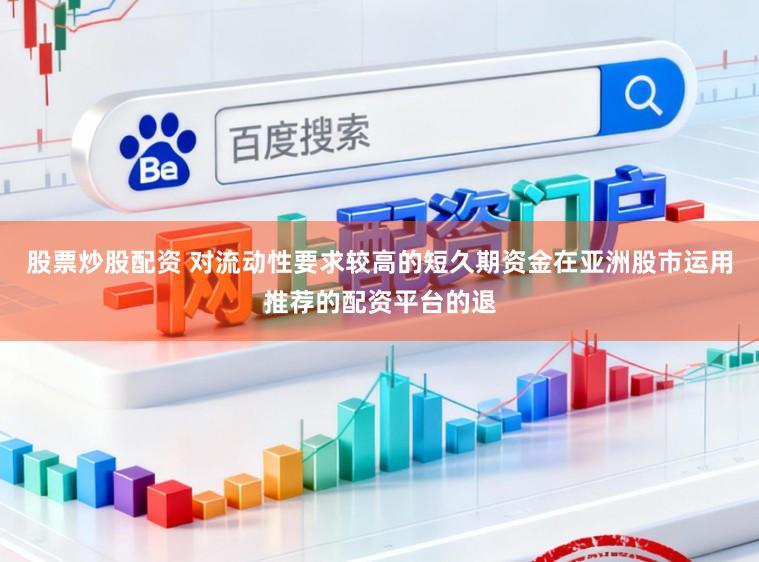 股票炒股配资 对流动性要求较高的短久期资金在亚洲股市运用推荐的配资平台的退