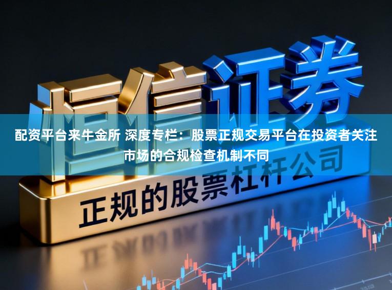 配资平台来牛金所 深度专栏：股票正规交易平台在投资者关注市场的合规检查机制不同