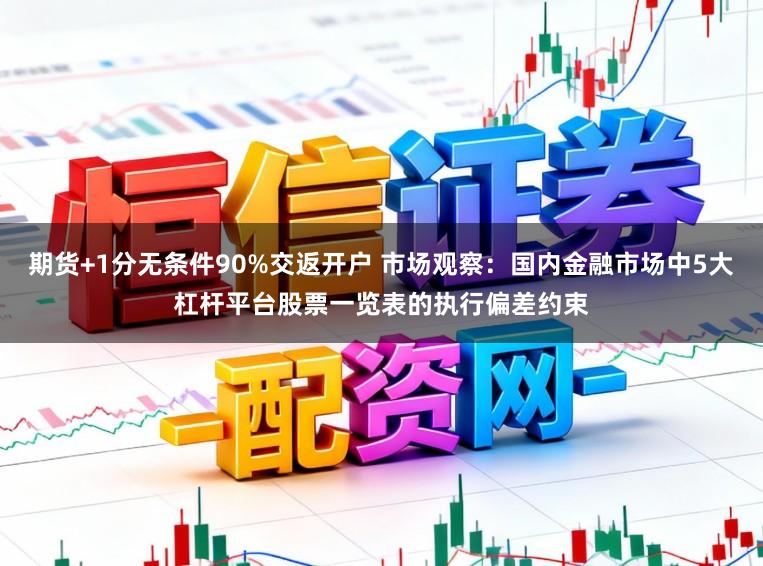 期货+1分无条件90%交返开户 市场观察：国内金融市场中5大杠杆平台股票一览表的执行偏差约束