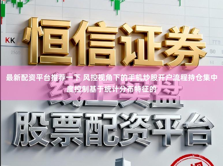 最新配资平台推荐一下 风控视角下的手机炒股开户流程持仓集中度控制基于统计分布特征的
