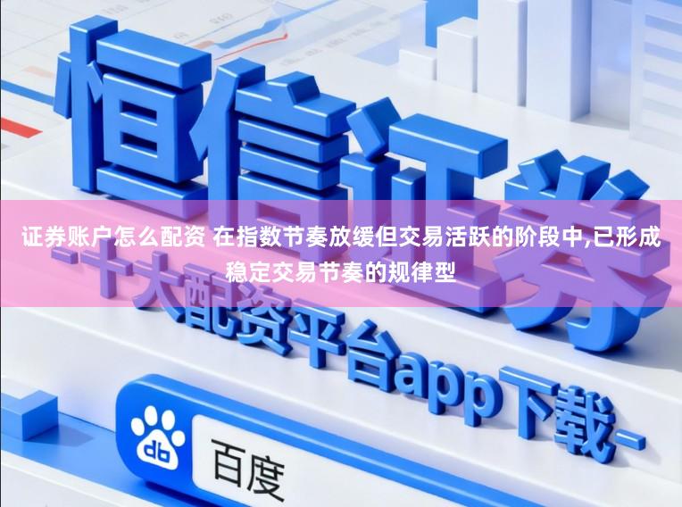 证券账户怎么配资 在指数节奏放缓但交易活跃的阶段中，已形成稳定交易节奏的规律型