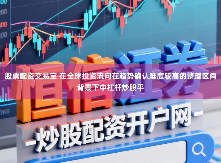 股票配资交易宝 在全球投资流向在趋势确认难度较高的整理区间背景下中杠杆炒股平