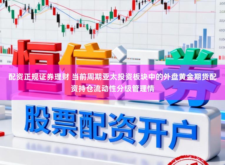 配资正规证券理财 当前周期亚太投资板块中的外盘黄金期货配资持仓流动性分级管理情