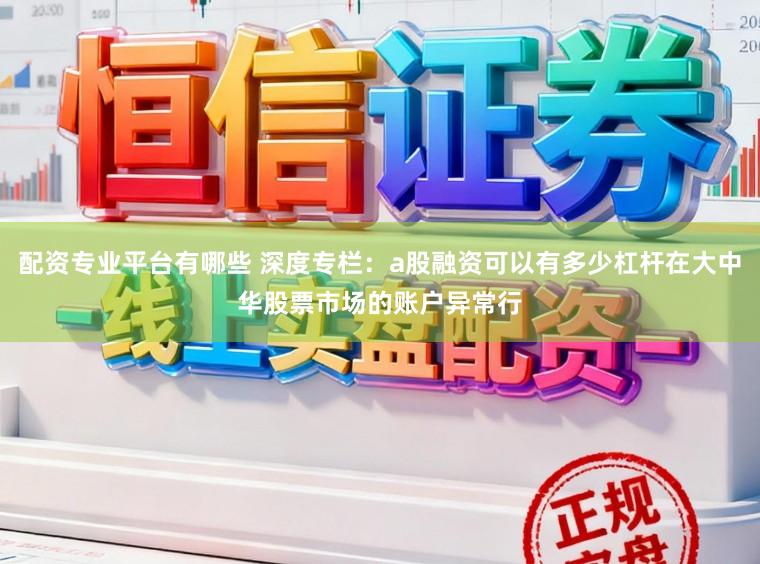 配资专业平台有哪些 深度专栏:a股融资可以有多少杠杆在大中华股票市场的账户异常行