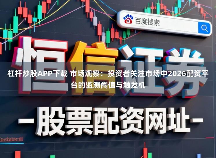 杠杆炒股APP下载 市场观察：投资者关注市场中2026配资平台的监测阈值与触发机