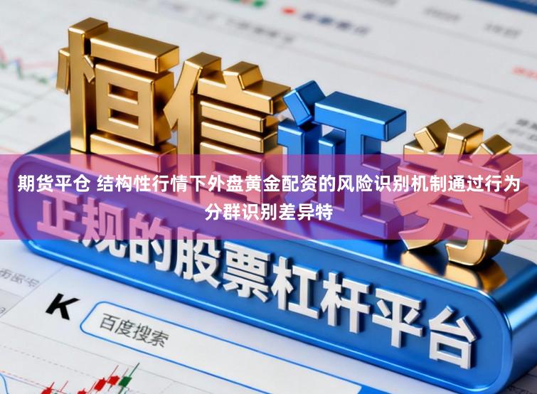 期货平仓 结构性行情下外盘黄金配资的风险识别机制通过行为分群识别差异特