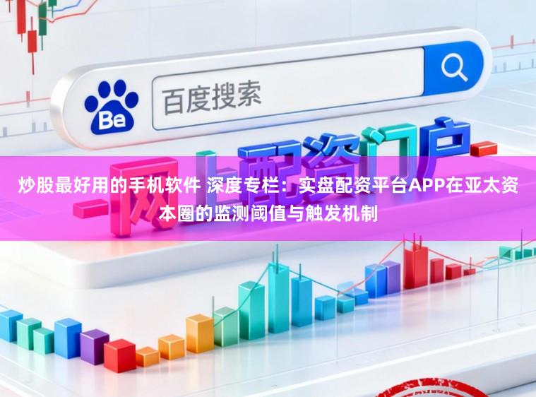 炒股最好用的手机软件 深度专栏：实盘配资平台APP在亚太资本圈的监测阈值与触发机制
