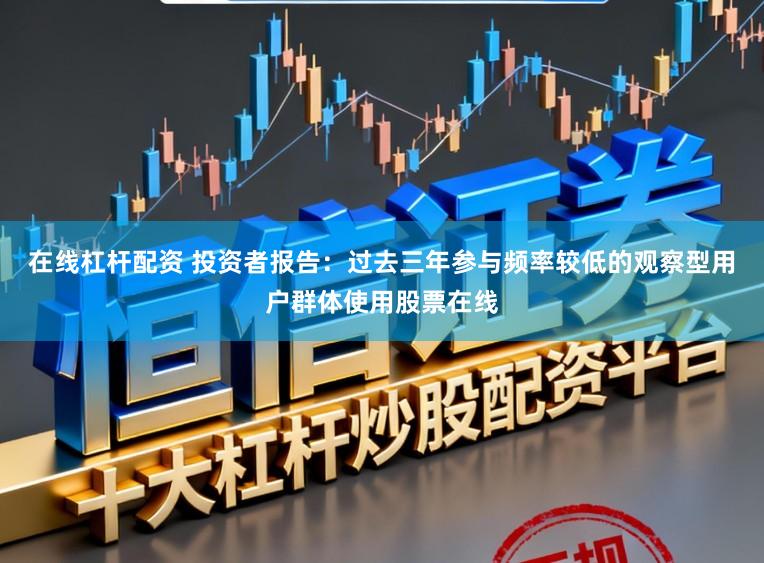 在线杠杆配资 投资者报告：过去三年参与频率较低的观察型用户群体使用股票在线