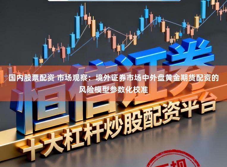 国内股票配资 市场观察：境外证券市场中外盘黄金期货配资的风险模型参数化校准