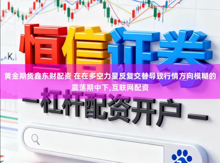 黄金期货鑫东财配资 在在多空力量反复交替导致行情方向模糊的震荡期中下，互联网配资