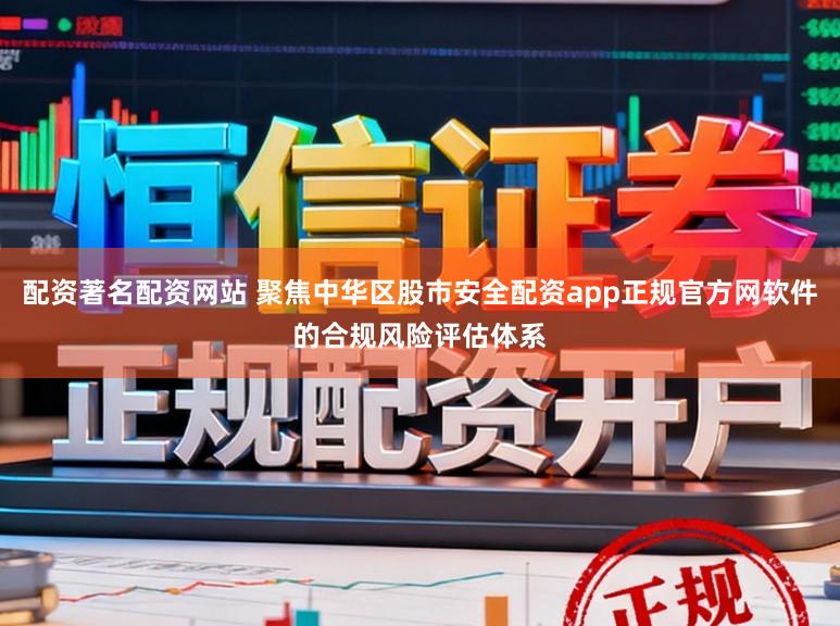 配资著名配资网站 聚焦中华区股市安全配资app正规官方网软件的合规风险评估体系
