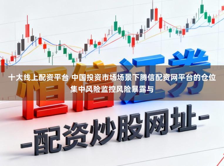 十大线上配资平台 中国投资市场场景下腾信配资网平台的仓位集中风险监控风险暴露与